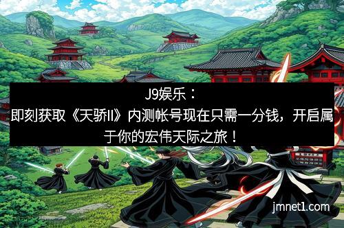 J9娱乐：即刻获取《天骄II》内测帐号现在只需一分钱，开启属于你的宏伟天际之旅！