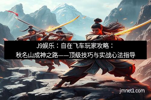 J9娱乐：自在飞车玩家攻略：秋名山成神之路——顶级技巧与实战心法指导