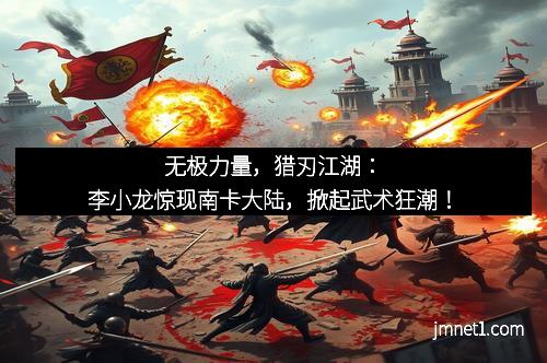 无极力量，猎刃江湖：李小龙惊现南卡大陆，掀起武术狂潮！