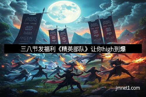 三八节发福利《精英部队》让你high到爆