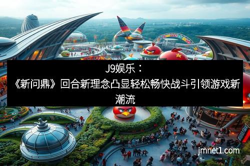 J9娱乐：《新问鼎》回合新理念凸显轻松畅快战斗引领游戏新潮流