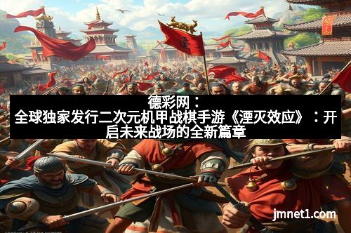 德彩网：全球独家发行二次元机甲战棋手游《湮灭效应》：开启未来战场的全新篇章